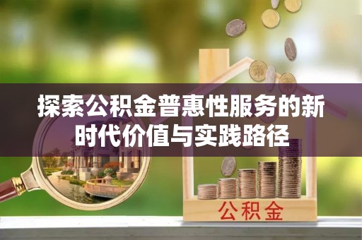 南投市探索公积金普惠性服务的新时代价值与实践路径