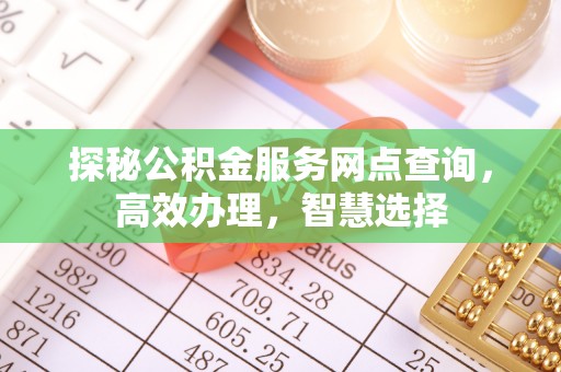 南投市探秘公积金服务网点查询，高效办理，智慧选择