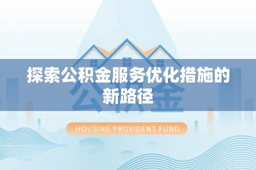 南投市探索公积金服务优化措施的新路径