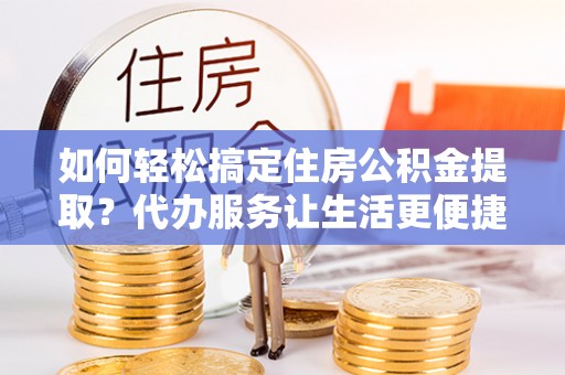南投市如何轻松搞定住房公积金提取？代办服务让生活更便捷