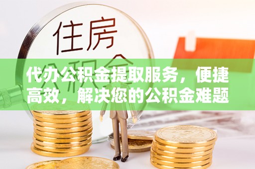 南投市代办公积金提取服务，便捷高效，解决您的公积金难题