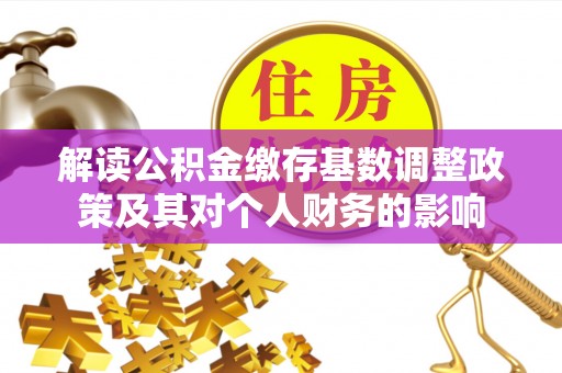 南投市解读公积金缴存基数调整政策及其对个人财务的影响