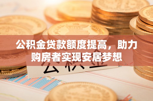 南投市公积金贷款额度提高，助力购房者实现安居梦想