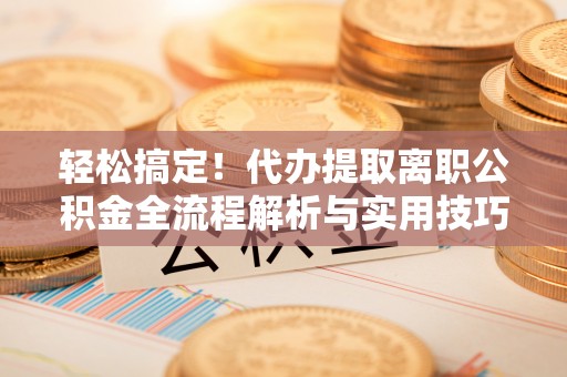 南投市轻松搞定！代办提取离职公积金全流程解析与实用技巧