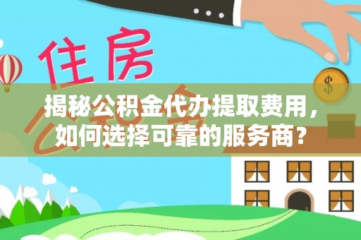 南投市揭秘公积金代办提取费用，如何选择可靠的服务商？