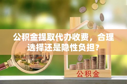 南投市公积金提取代办收费，合理选择还是隐性负担？