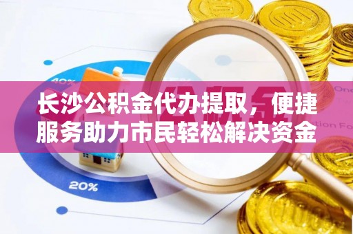 南投市长沙公积金代办提取，便捷服务助力市民轻松解决资金需求