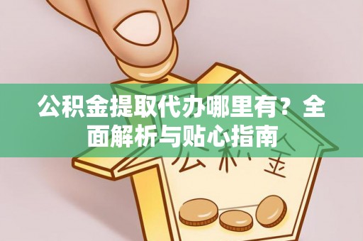南投市公积金提取代办哪里有？全面解析与贴心指南