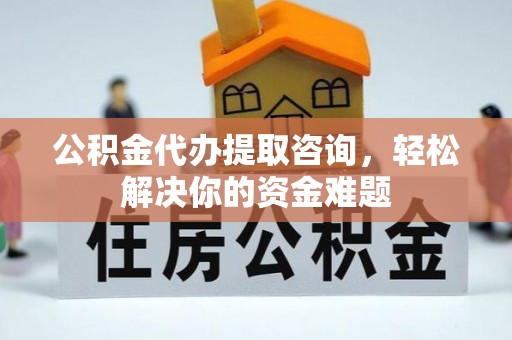 南投市公积金代办提取咨询，轻松解决你的资金难题
