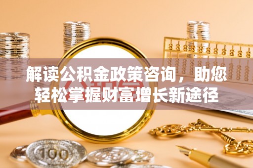 南投市解读公积金政策咨询，助您轻松掌握财富增长新途径