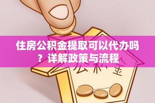 南投市住房公积金提取可以代办吗？详解政策与流程