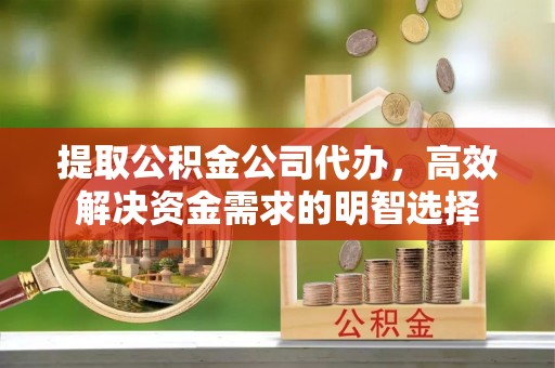 南投市提取公积金公司代办，高效解决资金需求的明智选择