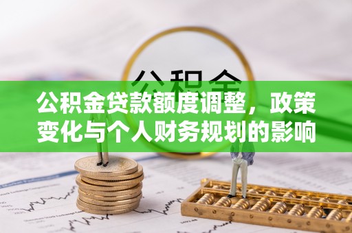 南投市公积金贷款额度调整，政策变化与个人财务规划的影响