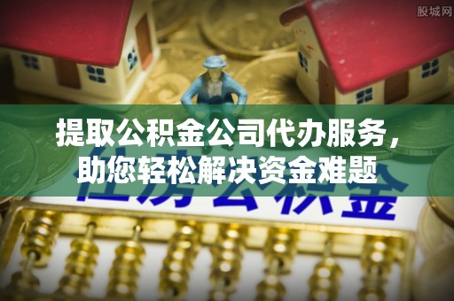 南投市提取公积金公司代办服务，助您轻松解决资金难题