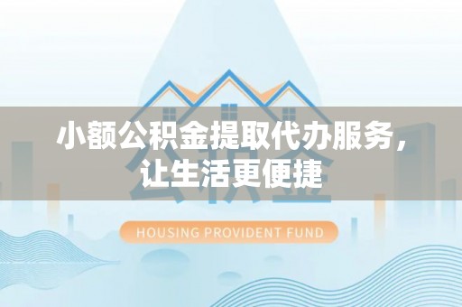 南投市小额公积金提取代办服务，让生活更便捷