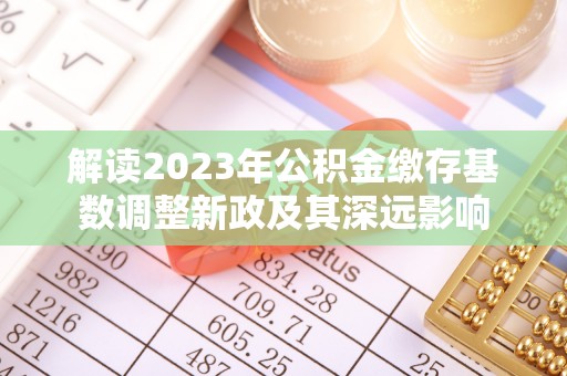 南投市解读2023年公积金缴存基数调整新政及其深远影响