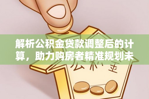 南投市解析公积金贷款调整后的计算，助力购房者精准规划未来
