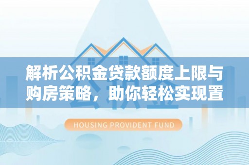 南投市解析公积金贷款额度上限与购房策略，助你轻松实现置业梦想