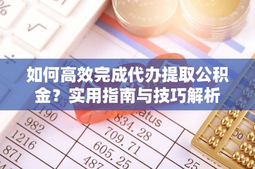 南投市如何高效完成代办提取公积金？实用指南与技巧解析