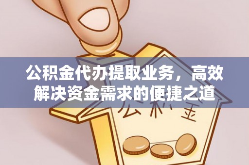 南投市公积金代办提取业务，高效解决资金需求的便捷之道