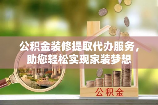 南投市公积金装修提取代办服务，助您轻松实现家装梦想