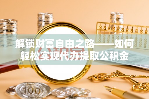 南投市解锁财富自由之路——如何轻松实现代办提取公积金
