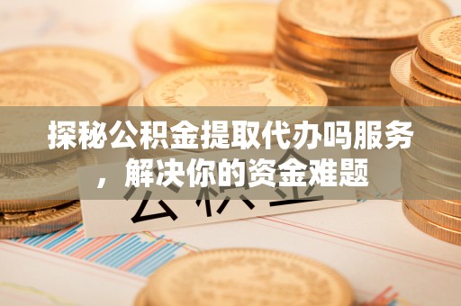 南投市探秘公积金提取代办吗服务，解决你的资金难题