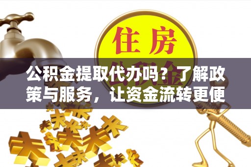 南投市公积金提取代办吗？了解政策与服务，让资金流转更便捷