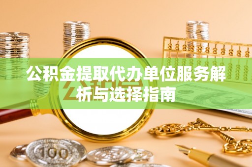 南投市公积金提取代办单位服务解析与选择指南