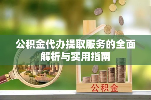 南投市公积金代办提取服务的全面解析与实用指南