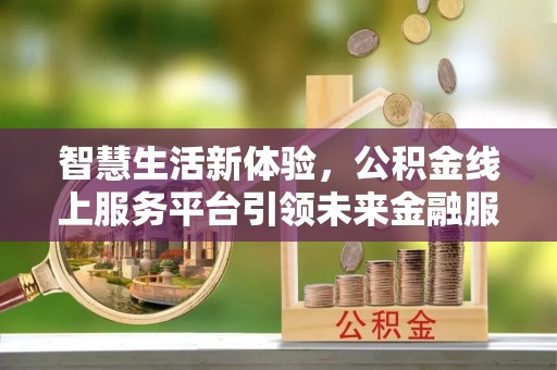 南投市智慧生活新体验，公积金线上服务平台引领未来金融服务