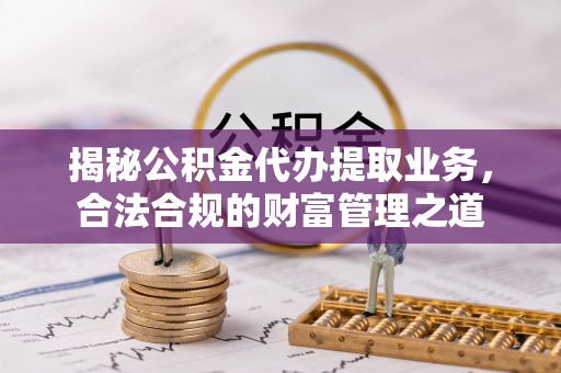 南投市揭秘公积金代办提取业务，合法合规的财富管理之道