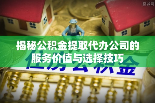 南投市揭秘公积金提取代办公司的服务价值与选择技巧