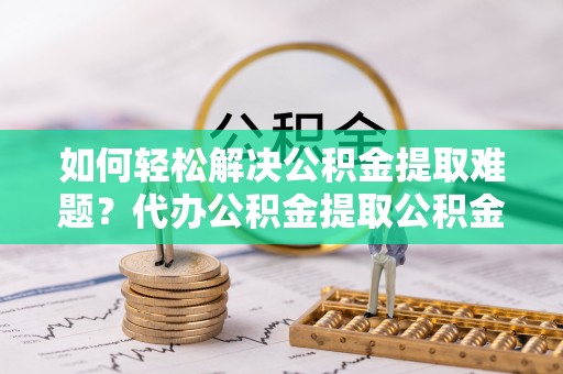 南投市如何轻松解决公积金提取难题？代办公积金提取公积金服务详解