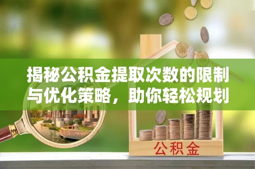 南投市揭秘公积金提取次数的限制与优化策略，助你轻松规划财务未来