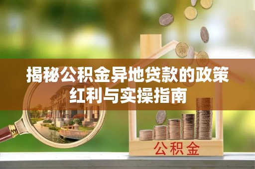 南投市揭秘公积金异地贷款的政策红利与实操指南