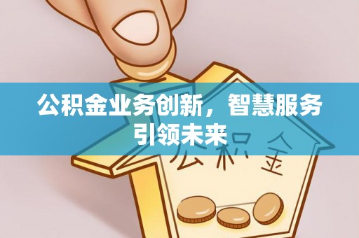 南投市公积金业务创新，智慧服务引领未来