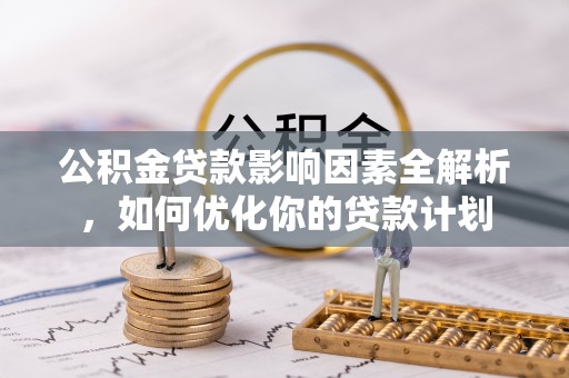 南投市公积金贷款影响因素全解析，如何优化你的贷款计划