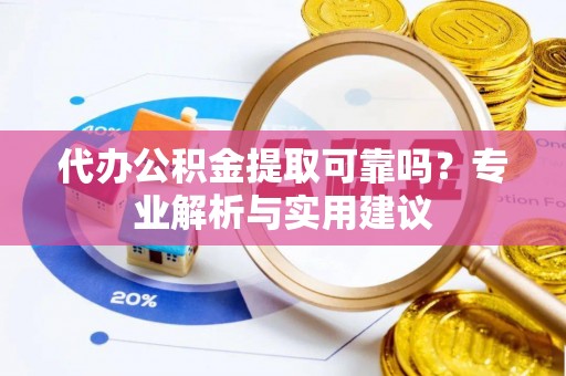 南投市代办公积金提取可靠吗？专业解析与实用建议