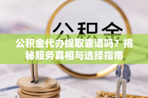 南投市公积金代办提取靠谱吗？揭秘服务真相与选择指南