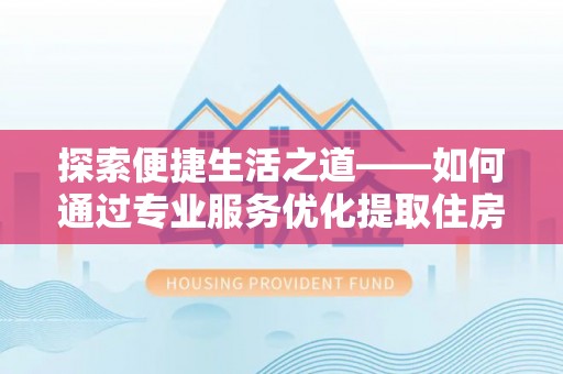 南投市探索便捷生活之道——如何通过专业服务优化提取住房公积金代办体验