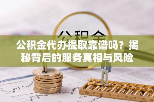 南投市公积金代办提取靠谱吗？揭秘背后的服务真相与风险