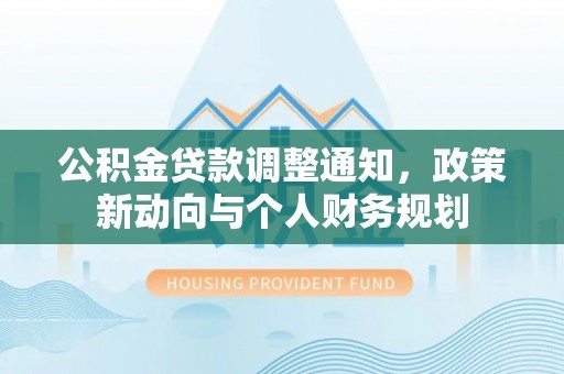 南投市公积金贷款调整通知，政策新动向与个人财务规划
