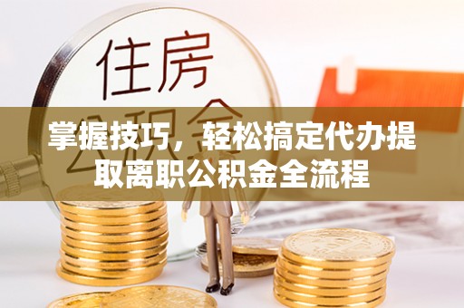 南投市掌握技巧，轻松搞定代办提取离职公积金全流程