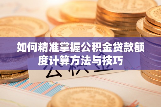 南投市如何精准掌握公积金贷款额度计算方法与技巧
