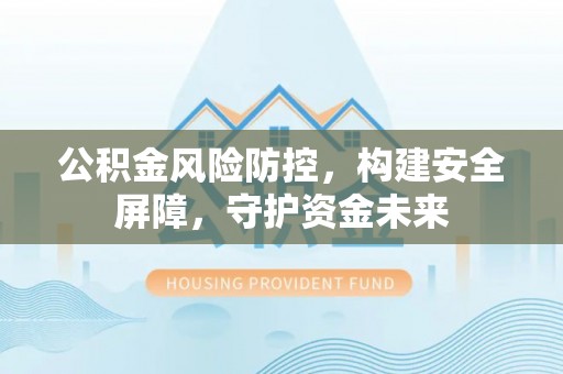 南投市公积金风险防控，构建安全屏障，守护资金未来