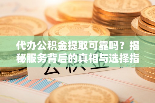 南投市代办公积金提取可靠吗？揭秘服务背后的真相与选择指南