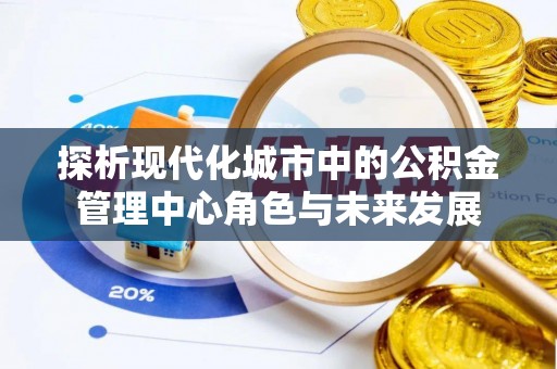 南投市探析现代化城市中的公积金管理中心角色与未来发展