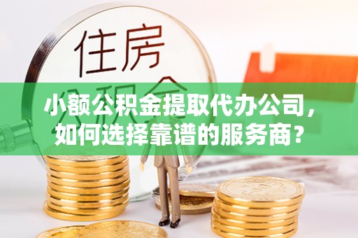 南投市小额公积金提取代办公司，如何选择靠谱的服务商？