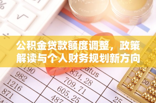 南投市公积金贷款额度调整，政策解读与个人财务规划新方向